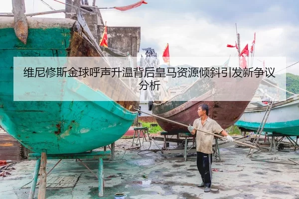 维尼修斯金球呼声升温背后皇马资源倾斜引发新争议分析