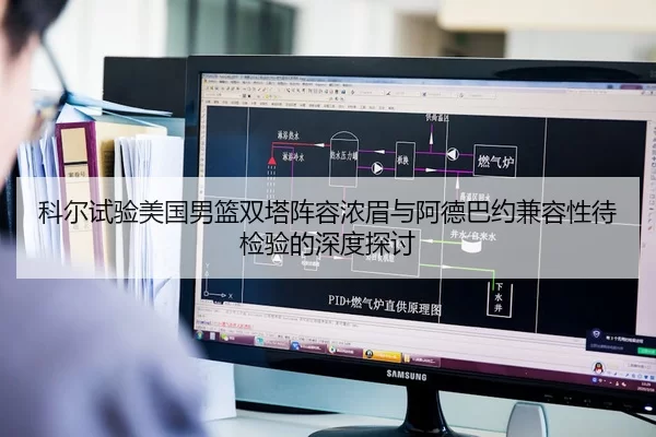 科尔试验美国男篮双塔阵容浓眉与阿德巴约兼容性待检验的深度探讨