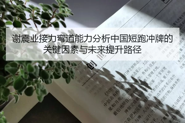 谢震业接力弯道能力分析中国短跑冲牌的关键因素与未来提升路径