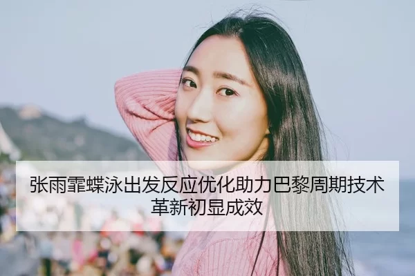 张雨霏蝶泳出发反应优化助力巴黎周期技术革新初显成效