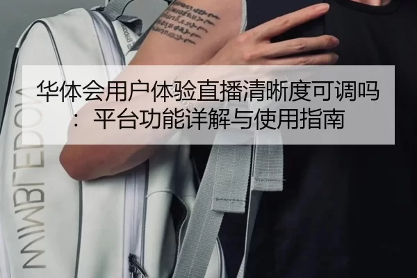 华体会用户体验直播清晰度可调吗：平台功能详解与使用指南
