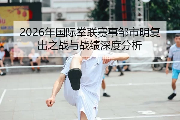 2026年国际拳联赛事邹市明复出之战与战绩深度分析