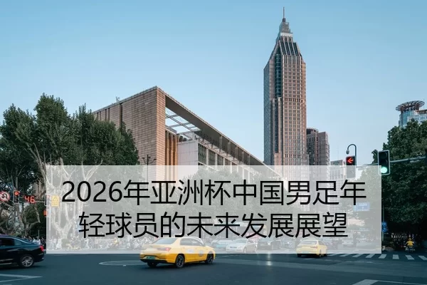 2026年亚洲杯中国男足年轻球员的未来发展展望