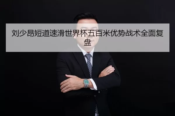 刘少昂短道速滑世界杯五百米优势战术全面复盘