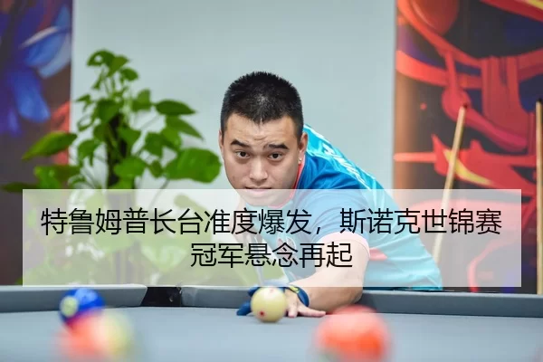 特鲁姆普长台准度爆发，斯诺克世锦赛冠军悬念再起