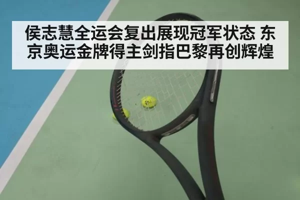 侯志慧全运会复出展现冠军状态 东京奥运金牌得主剑指巴黎再创辉煌