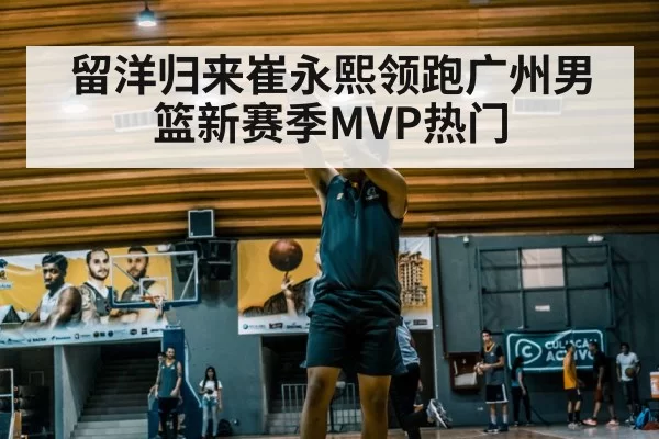 留洋归来崔永熙领跑广州男篮新赛季MVP热门