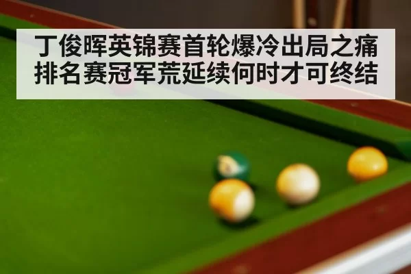 丁俊晖英锦赛首轮爆冷出局之痛 排名赛冠军荒延续何时才可终结