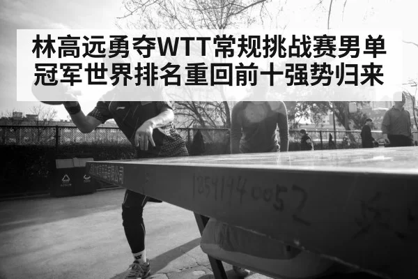 林高远勇夺WTT常规挑战赛男单冠军世界排名重回前十强势归来