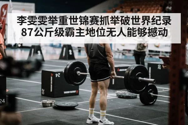 李雯雯举重世锦赛抓举破世界纪录87公斤级霸主地位无人能够撼动