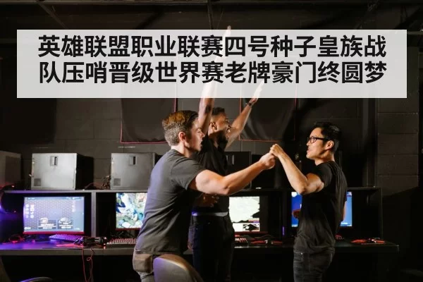 英雄联盟职业联赛四号种子皇族战队压哨晋级世界赛老牌豪门终圆梦