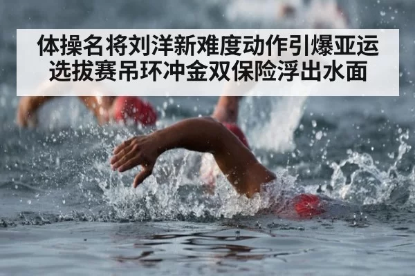 体操名将刘洋新难度动作引爆亚运选拔赛吊环冲金双保险浮出水面
