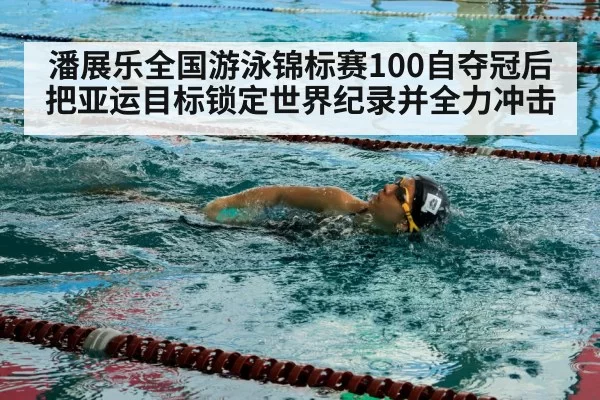 潘展乐全国游泳锦标赛100自夺冠后把亚运目标锁定世界纪录并全力冲击