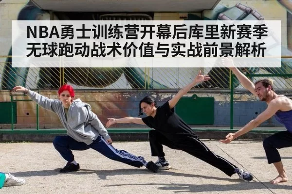 NBA勇士训练营开幕后库里新赛季无球跑动战术价值与实战前景解析