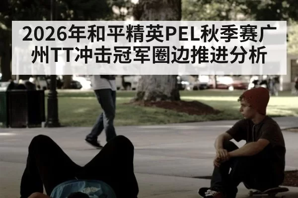 2026年和平精英PEL秋季赛广州TT冲击冠军圈边推进分析