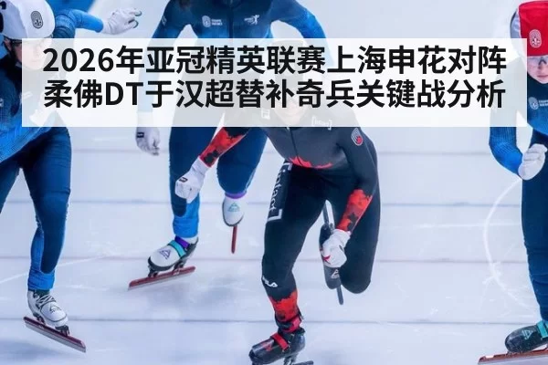 2026年亚冠精英联赛上海申花对阵柔佛DT于汉超替补奇兵关键战分析